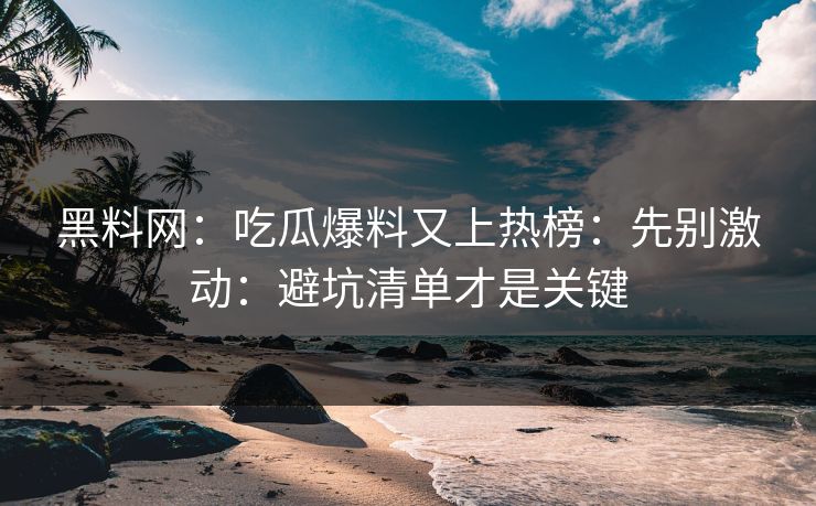 黑料网：吃瓜爆料又上热榜：先别激动：避坑清单才是关键