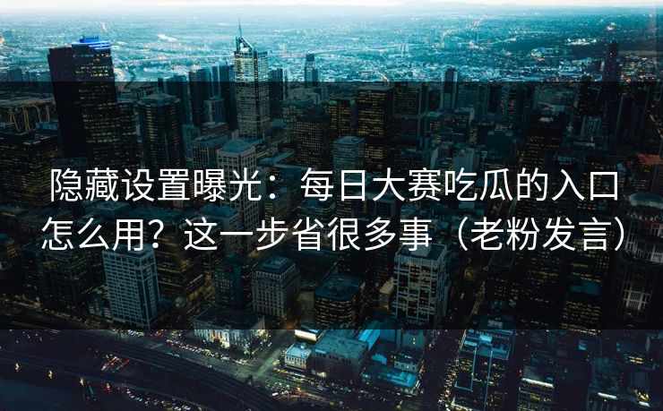 隐藏设置曝光:每日大赛吃瓜的入口怎么用?这一步省很多事(老粉发言) 隐藏设置曝光:每日大赛吃瓜的入口怎么用?这一步省很多事(老粉发言)