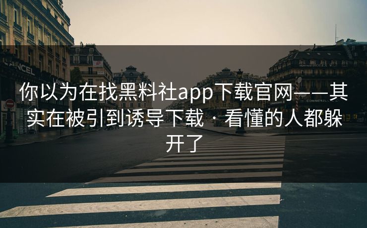 你以为在找黑料社app下载官网——其实在被引到诱导下载 · 看懂的人都躲开了 你以为在找黑料社app下载官网——其实在被引到诱导下载 · 看懂的人都躲开了