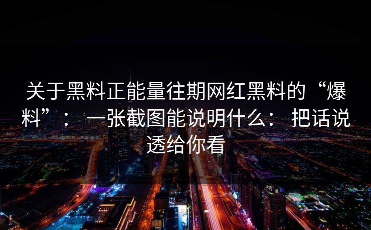 关于黑料正能量往期网红黑料的“爆料”： 一张截图能说明什么： 把话说透给你看