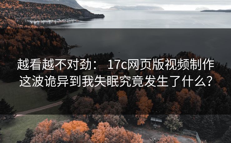 越看越不对劲： 17c网页版视频制作这波诡异到我失眠究竟发生了什么？