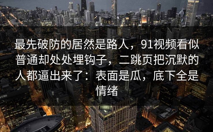 最先破防的居然是路人，91视频看似普通却处处埋钩子，二跳页把沉默的人都逼出来了：表面是瓜，底下全是情绪