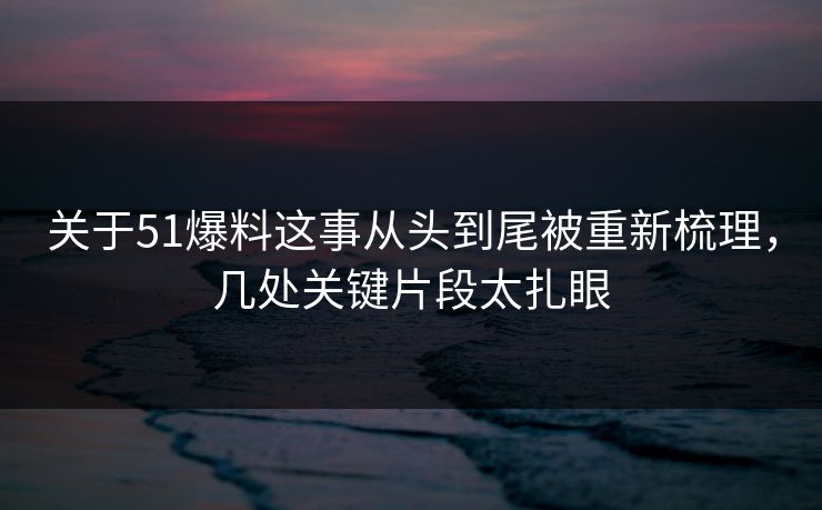 关于51爆料这事从头到尾被重新梳理,几处关键片段太扎眼