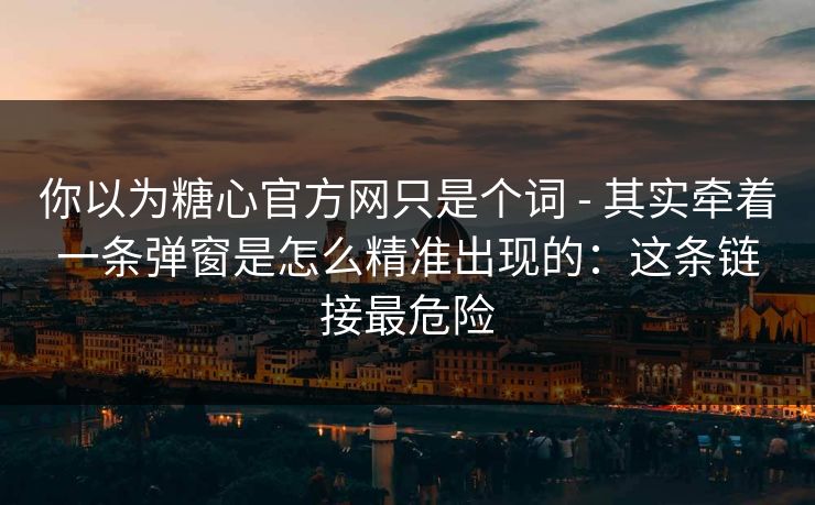 你以为糖心官方网只是个词 - 其实牵着一条弹窗是怎么精准出现的：这条链接最危险