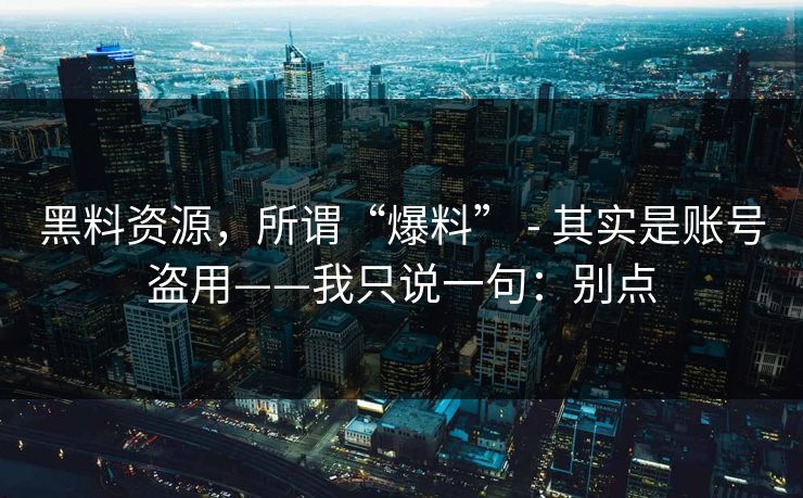 黑料资源,所谓“爆料” - 其实是账号盗用——我只说一句:别点