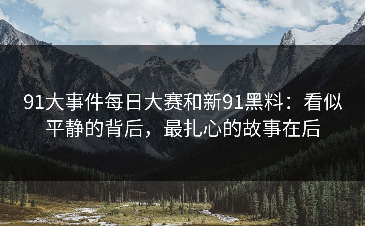 91大事件每日大赛和新91黑料：看似平静的背后，最扎心的故事在后