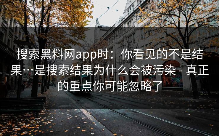 搜索黑料网app时:你看见的不是结果…是搜索结果为什么会被污染 - 真正的重点你可能忽略了 搜索黑料网app时:你看见的不是结果…是搜索结果为什么会被污染 - 真正的重点你可能忽略了