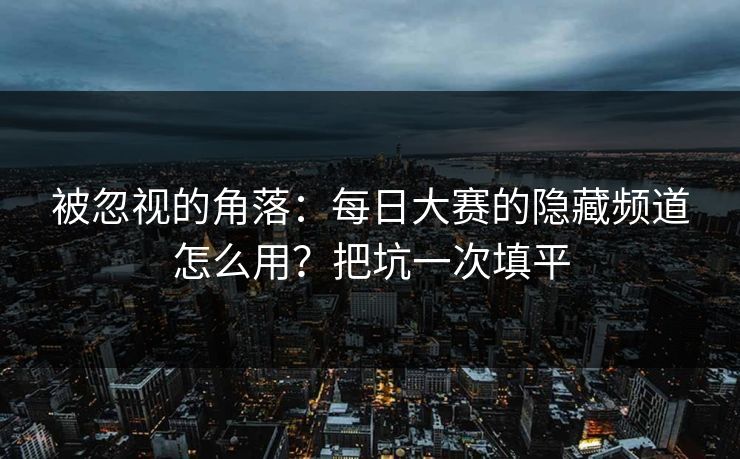 被忽视的角落:每日大赛的隐藏频道怎么用?把坑一次填平