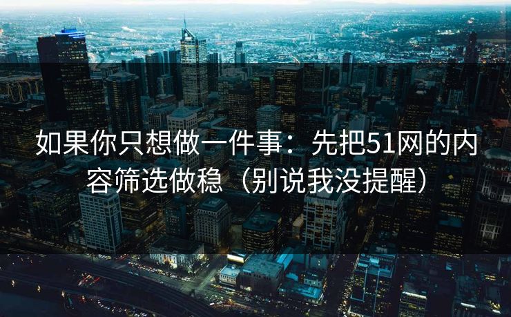 如果你只想做一件事:先把51网的内容筛选做稳(别说我没提醒) 如果你只想做一件事:先把51网的内容筛选做稳(别说我没提醒)