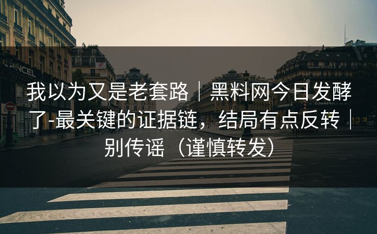 我以为又是老套路｜黑料网今日发酵了-最关键的证据链，结局有点反转｜别传谣（谨慎转发）
