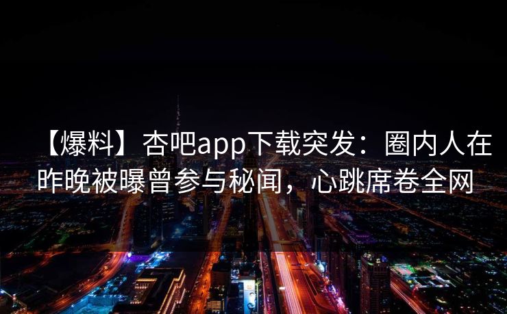 【爆料】杏吧app下载突发：圈内人在昨晚被曝曾参与秘闻，心跳席卷全网