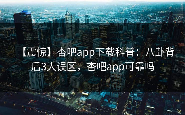 【震惊】杏吧app下载科普：八卦背后3大误区，杏吧app可靠吗