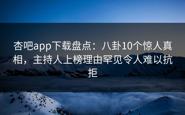 杏吧app下载盘点：八卦10个惊人真相，主持人上榜理由罕见令人难以抗拒