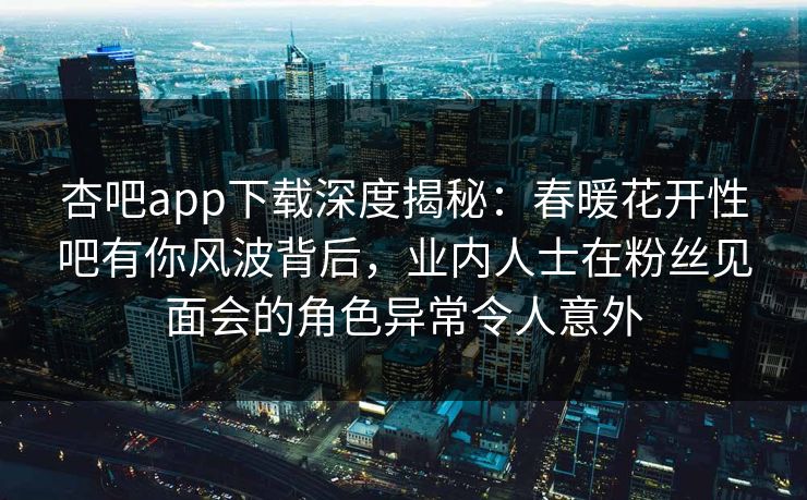 杏吧app下载深度揭秘：春暖花开性吧有你风波背后，业内人士在粉丝见面会的角色异常令人意外