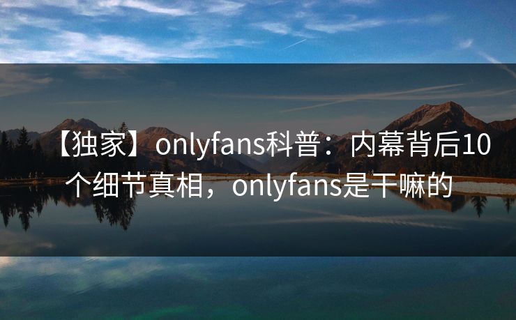 【独家】onlyfans科普：内幕背后10个细节真相，onlyfans是干嘛的