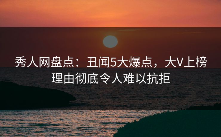 秀人网盘点:丑闻5大爆点,大V上榜理由彻底令人难以抗拒