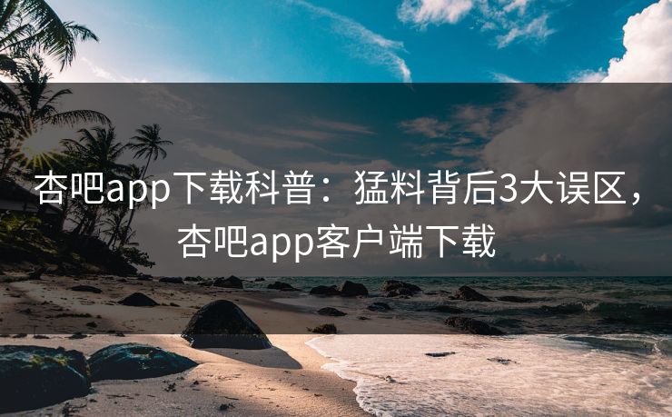 杏吧app下载科普：猛料背后3大误区，杏吧app客户端下载