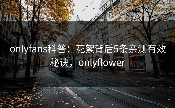 onlyfans科普:花絮背后5条亲测有效秘诀,onlyflower