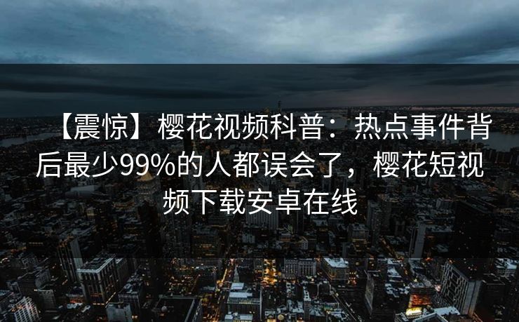 【震惊】樱花视频科普:热点事件背后最少99%的人都误会了,樱花短视频下载安卓在线