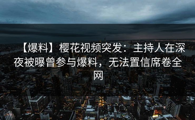 【爆料】樱花视频突发：主持人在深夜被曝曾参与爆料，无法置信席卷全网