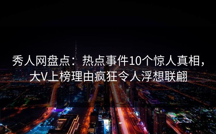 秀人网盘点：热点事件10个惊人真相，大V上榜理由疯狂令人浮想联翩