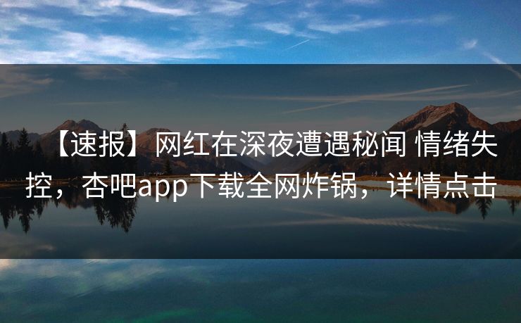 【速报】网红在深夜遭遇秘闻 情绪失控,杏吧app下载全网炸锅,详情点击