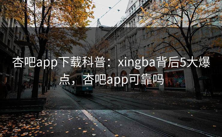 杏吧app下载科普：xingba背后5大爆点，杏吧app可靠吗