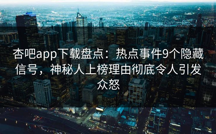 杏吧app下载盘点：热点事件9个隐藏信号，神秘人上榜理由彻底令人引发众怒