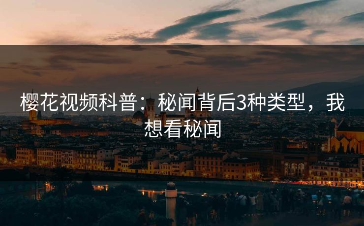 樱花视频科普:秘闻背后3种类型,我想看秘闻