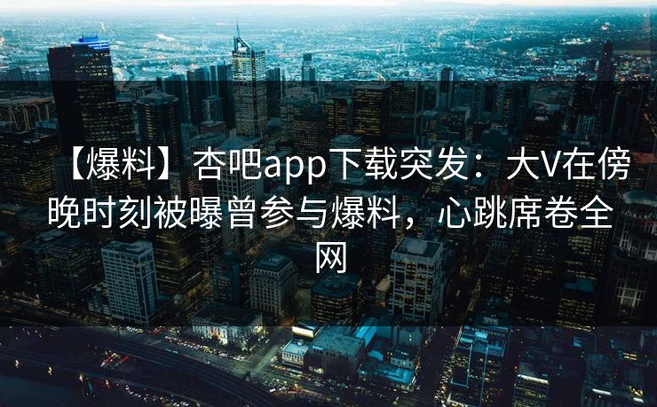 【爆料】杏吧app下载突发：大V在傍晚时刻被曝曾参与爆料，心跳席卷全网