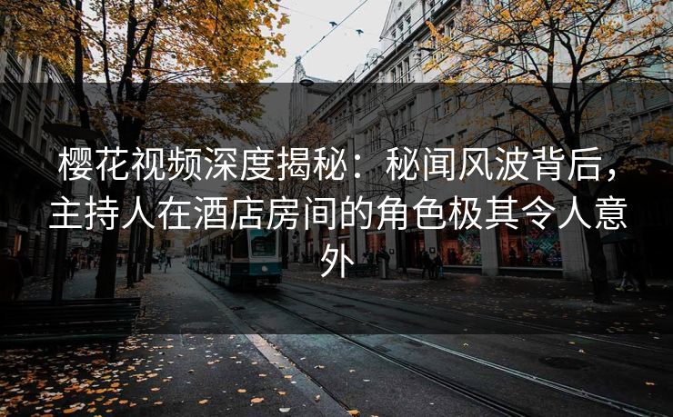 樱花视频深度揭秘：秘闻风波背后，主持人在酒店房间的角色极其令人意外