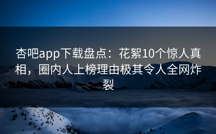 杏吧app下载盘点：花絮10个惊人真相，圈内人上榜理由极其令人全网炸裂