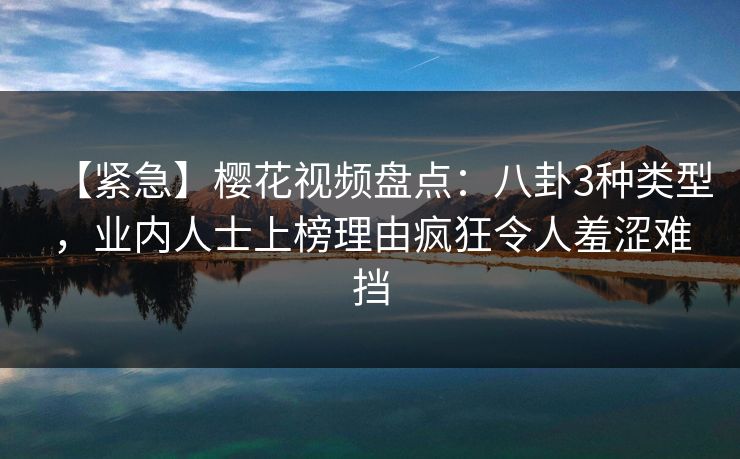 【紧急】樱花视频盘点：八卦3种类型，业内人士上榜理由疯狂令人羞涩难挡