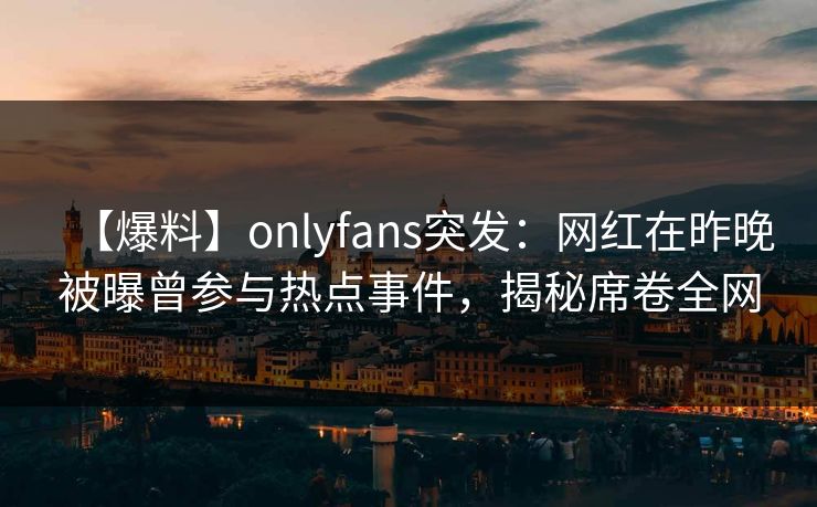 【爆料】onlyfans突发：网红在昨晚被曝曾参与热点事件，揭秘席卷全网