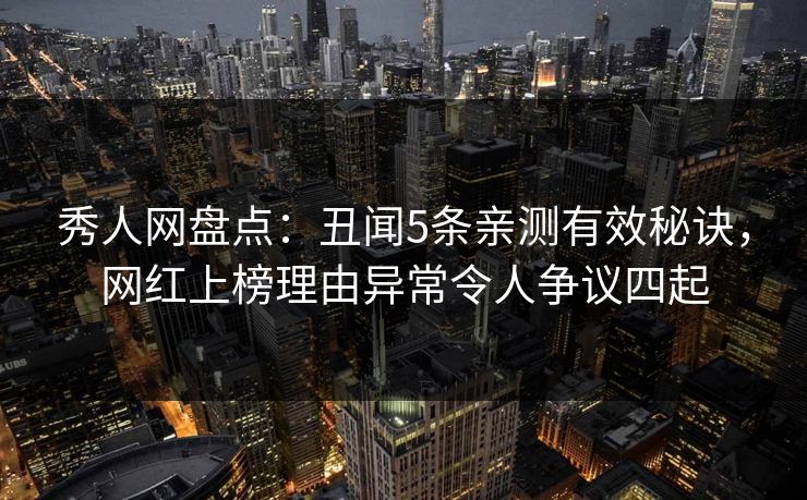 秀人网盘点:丑闻5条亲测有效秘诀,网红上榜理由异常令人争议四起