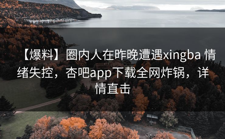 【爆料】圈内人在昨晚遭遇xingba 情绪失控，杏吧app下载全网炸锅，详情直击