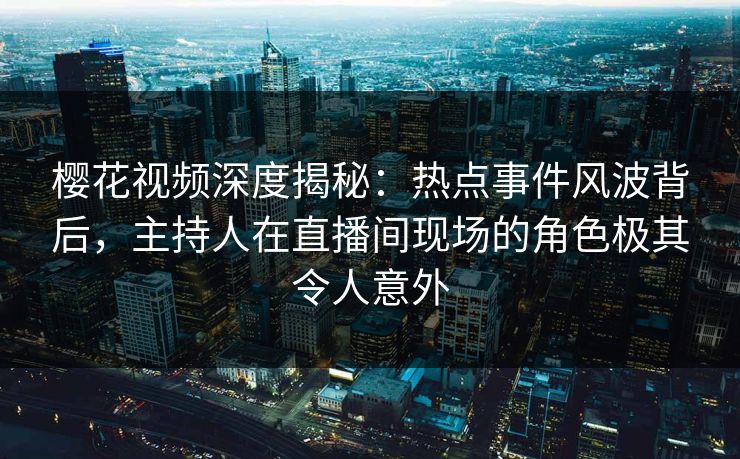 樱花视频深度揭秘：热点事件风波背后，主持人在直播间现场的角色极其令人意外