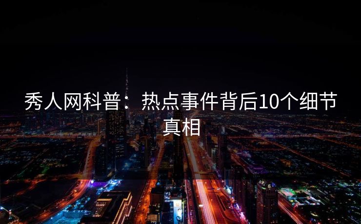 秀人网科普:热点事件背后10个细节真相