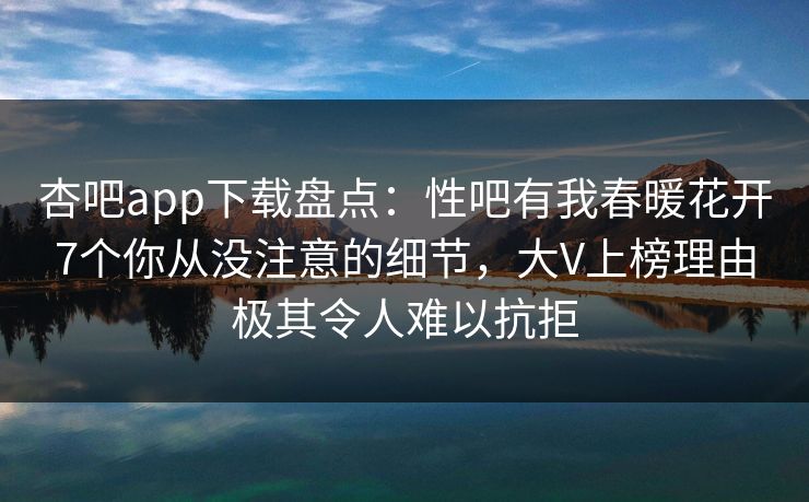 杏吧app下载盘点：性吧有我春暖花开7个你从没注意的细节，大V上榜理由极其令人难以抗拒