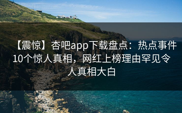 【震惊】杏吧app下载盘点:热点事件10个惊人真相,网红上榜理由罕见令人真相大白
