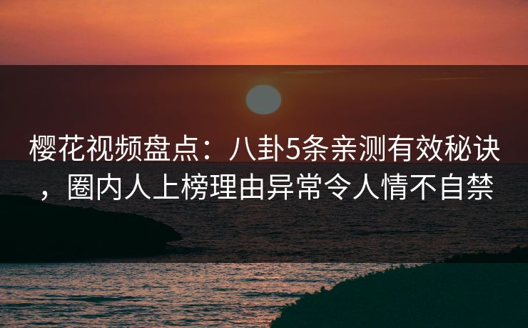 樱花视频盘点：八卦5条亲测有效秘诀，圈内人上榜理由异常令人情不自禁