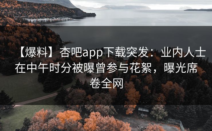 【爆料】杏吧app下载突发：业内人士在中午时分被曝曾参与花絮，曝光席卷全网