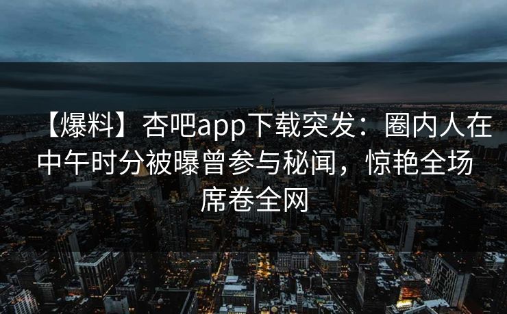 【爆料】杏吧app下载突发：圈内人在中午时分被曝曾参与秘闻，惊艳全场席卷全网