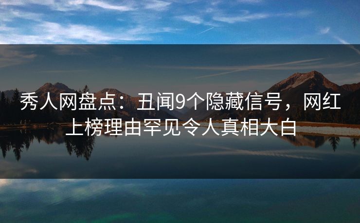 秀人网盘点:丑闻9个隐藏信号,网红上榜理由罕见令人真相大白