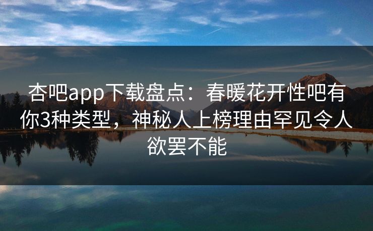 杏吧app下载盘点：春暖花开性吧有你3种类型，神秘人上榜理由罕见令人欲罢不能