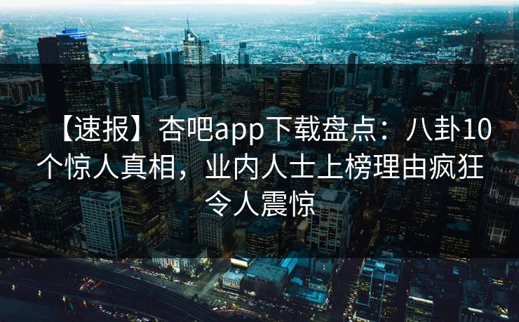【速报】杏吧app下载盘点：八卦10个惊人真相，业内人士上榜理由疯狂令人震惊