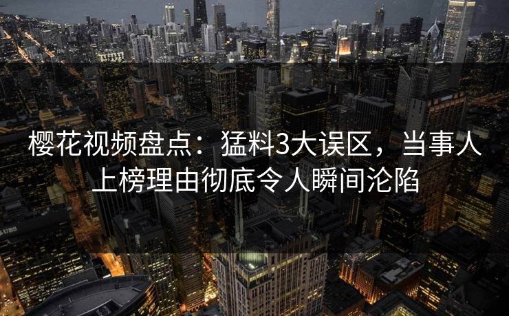樱花视频盘点：猛料3大误区，当事人上榜理由彻底令人瞬间沦陷