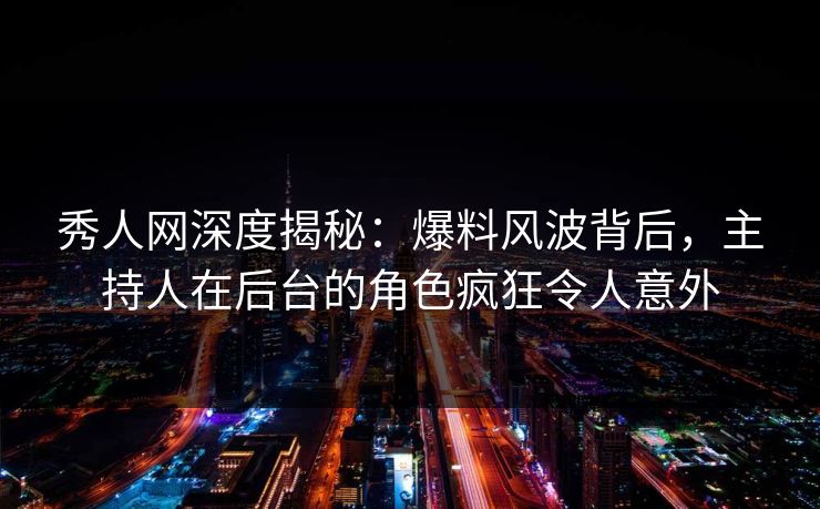 秀人网深度揭秘：爆料风波背后，主持人在后台的角色疯狂令人意外