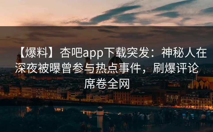 【爆料】杏吧app下载突发：神秘人在深夜被曝曾参与热点事件，刷爆评论席卷全网