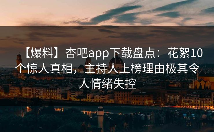 【爆料】杏吧app下载盘点：花絮10个惊人真相，主持人上榜理由极其令人情绪失控